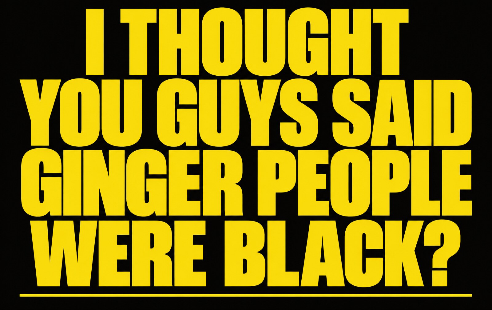 I Thought You Guys Said Ginger People Were Black?